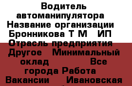 Водитель автоманипулятора › Название организации ­ Бронникова Т.М., ИП › Отрасль предприятия ­ Другое › Минимальный оклад ­ 30 000 - Все города Работа » Вакансии   . Ивановская обл.